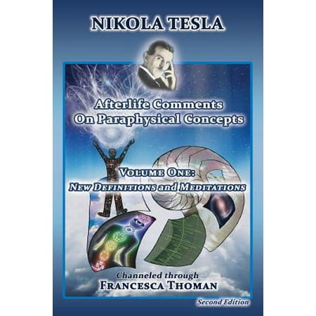 Nikola Tesla : Afterlife Comments on Paraphysical Concepts, Volume One: New Definitions and