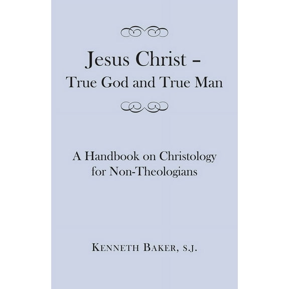 Jesus Christ – True God and True Man : A Handbook on Christology for Non-Theologians (Paperback)