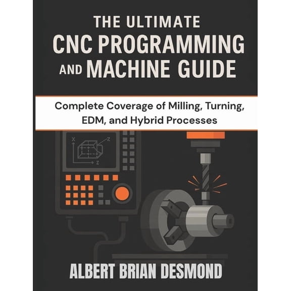 Complete Programming and Tech. Guide The Ultimate CNC Programming and Machine Guide: Complete Coverage of Milling, Turning, EDM, and Hybrid Processes, (Paperback)