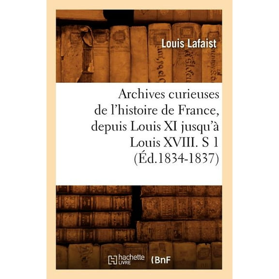 Histoire: Archives Curieuses de l'Histoire de France, Depuis Louis XI Jusqu'à Louis XVIII. S 1 (Éd.1834-1837) (Paperback)