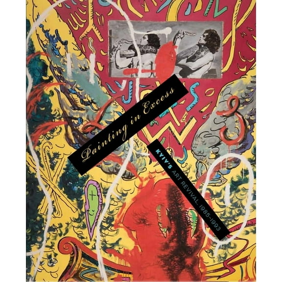 Painting in Excess: Kyiv's Art Revival, 1985-1993, (Hardcover)