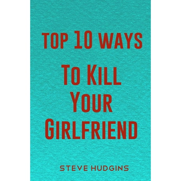 Top 10 Ways To Kill Your Girlfriend (Paperback) by Steve Hudgins