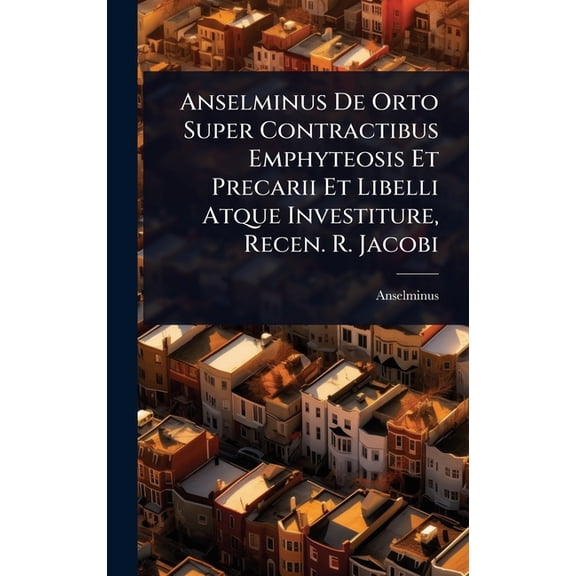 Anselminus De Orto Super Contractibus Emphyteosis Et Precarii Et Libelli Atque Investiture, Recen. R. Jacobi, (Hardcover)