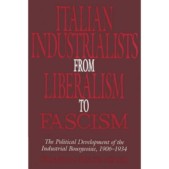Italian Industrialists from Liberalism to Fascism: The Political Development of the Industrial Bourgeoisie, 1906 34, (Paperback)