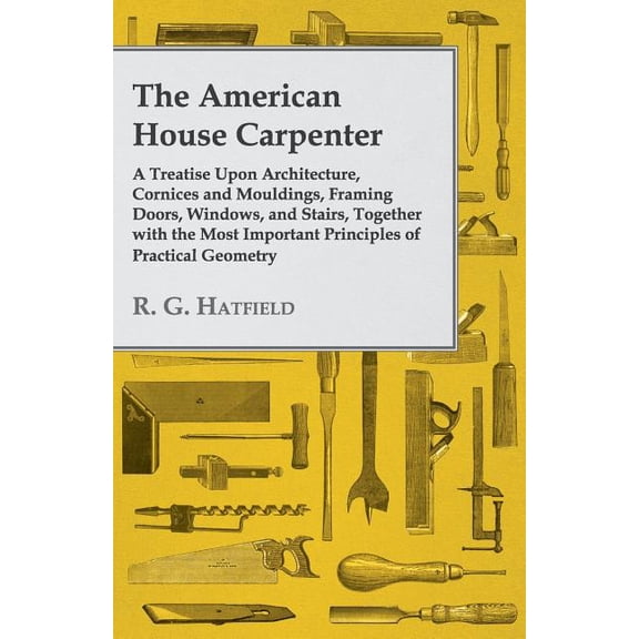 The American House Carpenter: A Treatise Upon Architecture, Cornices and Mouldings, Framing Doors, Windows, and Stairs, , (Paperback)