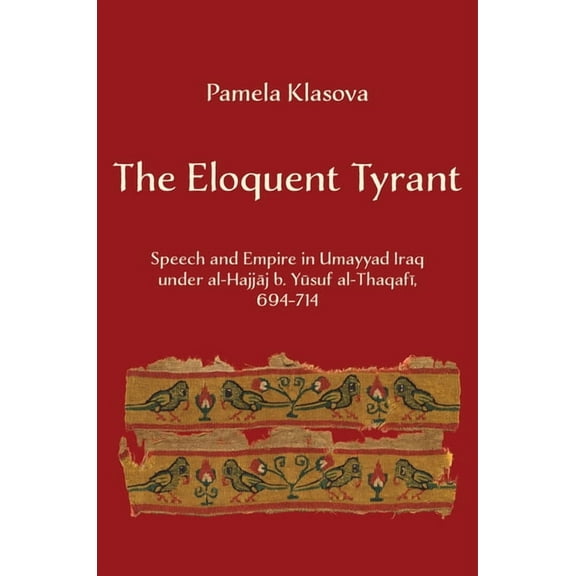 The Eloquent Tyrant: Speech and Empire in Umayyad Iraq Under Al-Hajjaj B. Yusuf Al-Thaqafi, 694-714, (Hardcover)