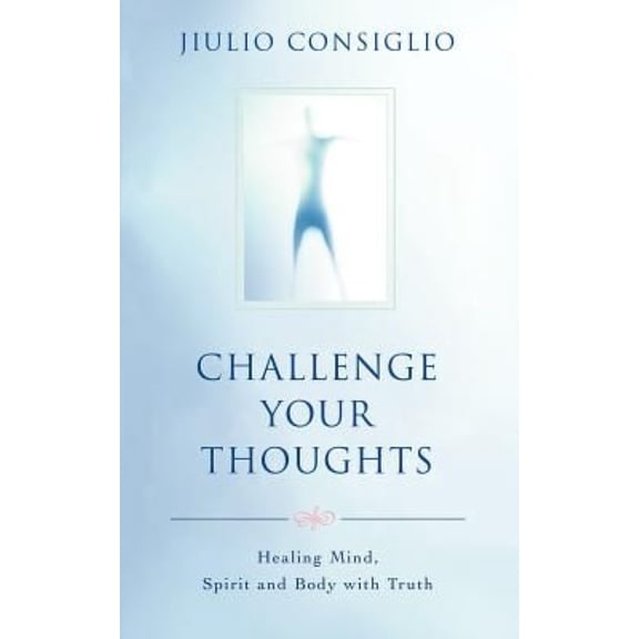 Challenge Your Thoughts: Healing Mind, Spirit and Body with Truth
