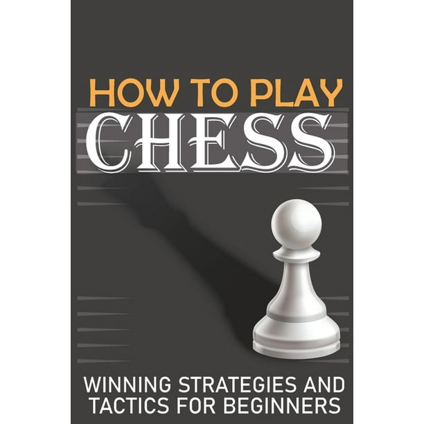 How To Play Chess Winning Strategies And Tactics For Beginners A Beginner S Guide To Learning The Chess Game Pieces Board Rules Strategies Paperback Walmart Com Walmart Com