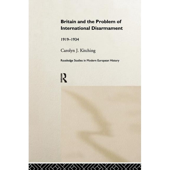 Routledge Studies in Modern European His Britain and the Problem of International Disarmament: 1919-34, Book 03, (Paperback)