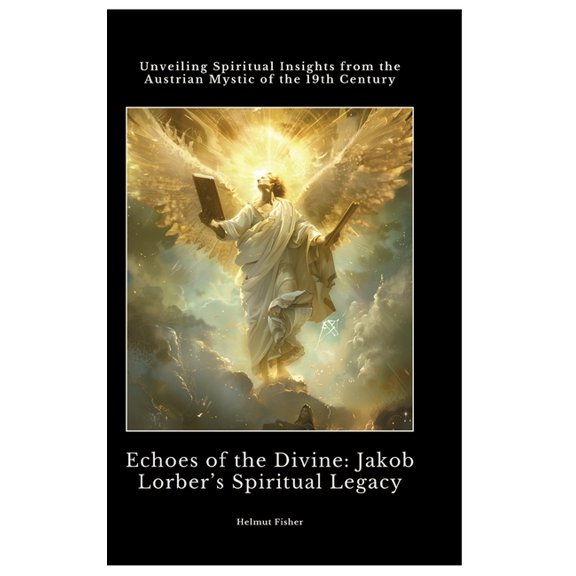 Echoes of the Divine: Jakob Lorber's Spiritual Legacy: Unveiling Spiritual Insights from the Austrian Mystic of the 19th, (Hardcover)