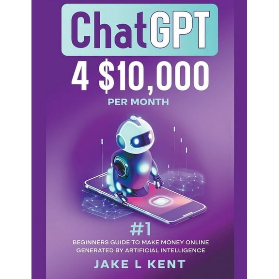 ChatGPT 4 $10,000 per Month #1 Beginners Guide to Make Money Online Generated by Artificial Intelligence, (Paperback)