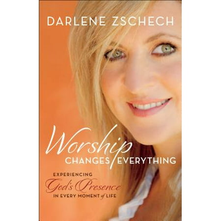 Worship Changes Everything : Experiencing God's Presence in Every Moment of