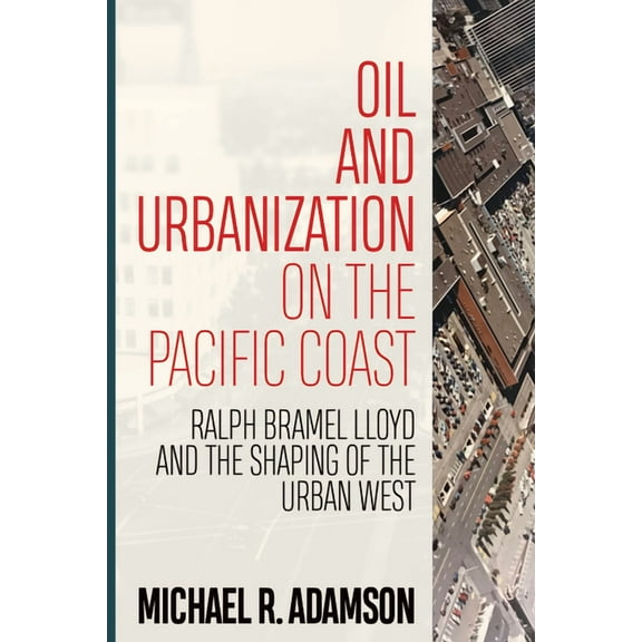 Energy and Society Oil and Urbanization on the Pacific Coast: Ralph Bramel Lloyd and the Shaping of the Urban West, (Paperback)