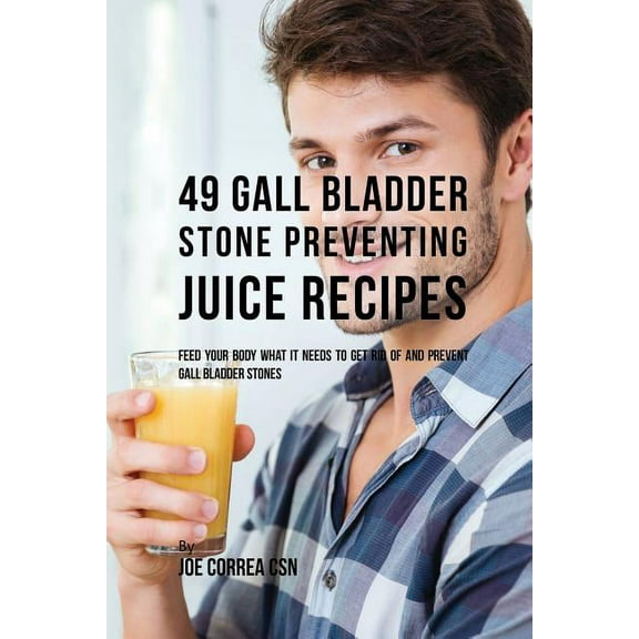 49 Gall Bladder Stone Preventing Juice Recipes: Feed Your Body What it needs to get rid of and Prevent Gall Bladder Ston, (Paperback)