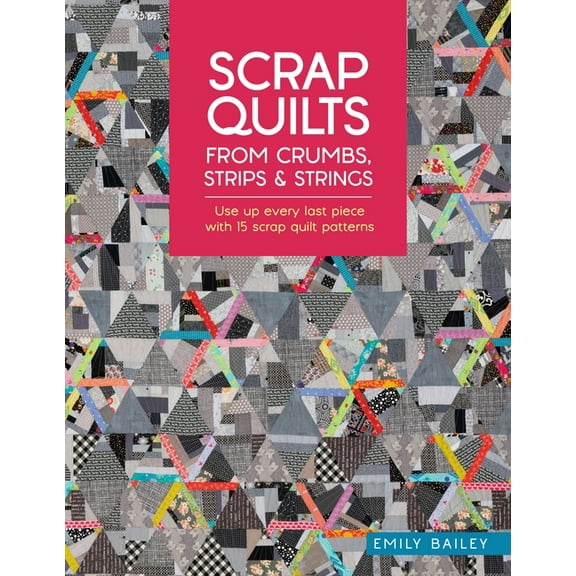 Scrap Quilts from Crumbs, Strips and Strings: Use Up Every Last Piece with 15 Scrap Quilt Patterns, (Paperback)