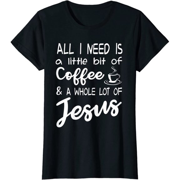 All I Need Is A Little Bit Of Coffee & A Whole Lot Of Jesus T-Shirt for Women