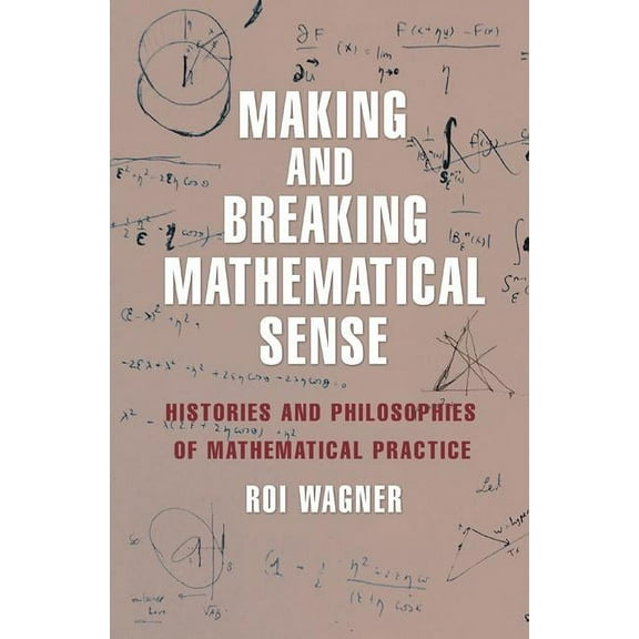 Making and Breaking Mathematical Sense: Histories and Philosophies of Mathematical Practice, (Hardcover)