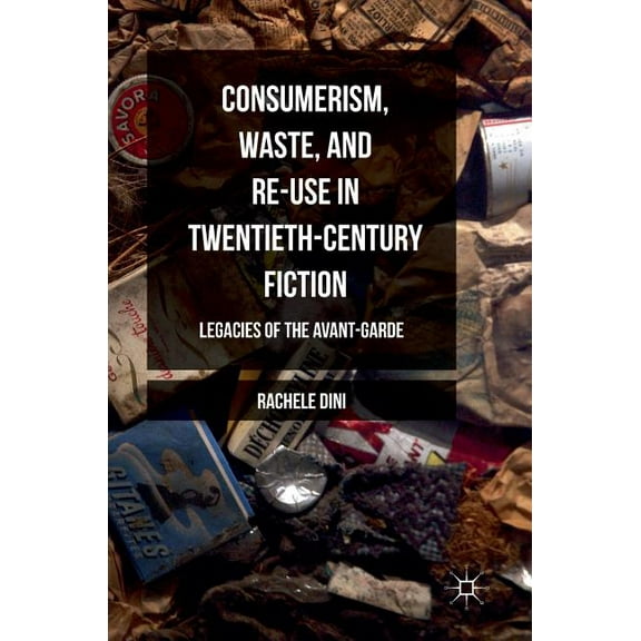 Consumerism, Waste, and Re-Use in Twentieth-Century Fiction: Legacies of the Avant-Garde, (Hardcover)