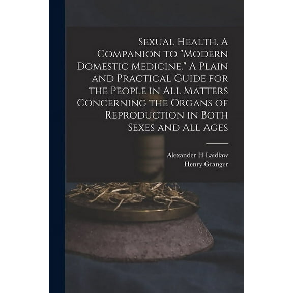 Sexual Health. A Companion to Modern Domestic Medicine. A Plain and Practical Guide for the People in All Matters Concerning the Organs of Reproduction in Both Sexes and All Ages (Paperback)