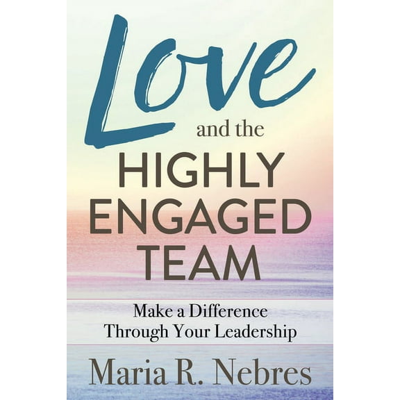 Love and the Highly-Engaged Team: Make a Difference Through Your Leadership, (Paperback)