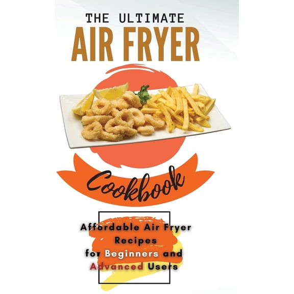 The Ultimate Air Fryer Cookbook : Affordable Air Fryer Recipes for Beginners and Advanced Users (Hardcover)