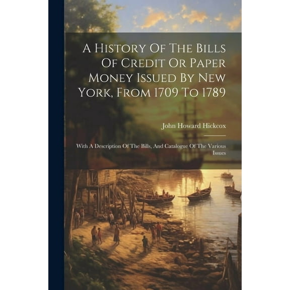 A History Of The Bills Of Credit Or Paper Money Issued By New York, From 1709 To 1789 : With A Description Of The Bills, And Catalogue Of The Various Issues (Paperback)
