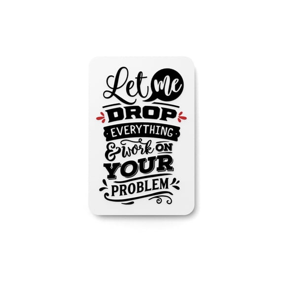 Let Me Drop Everything & Work On Your Problem | Funny sign For Home or Office