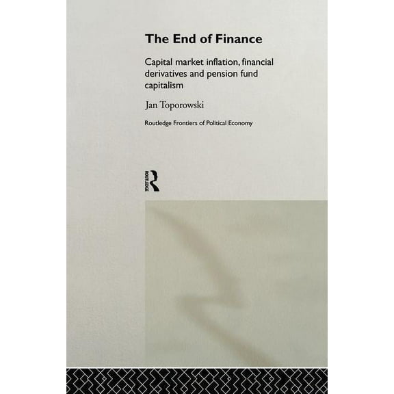 Routledge Frontiers of Political Economy The End of Finance: Capital Market Inflation, Financial Derivatives and Pension Fund Capitalism, (Paperback)