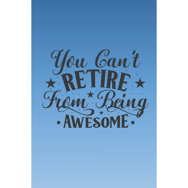 You Can T Retire From Being Awesome Cute Retirement Quote Notebook To Write In Great Retirement Gift Great Alternative To A Retirement Card Paperback Walmart Com Walmart Com