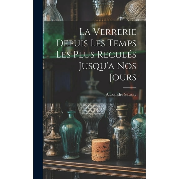 La Verrerie Depuis Les Temps Les Plus Reculés Jusqu'a Nos Jours (Hardcover)