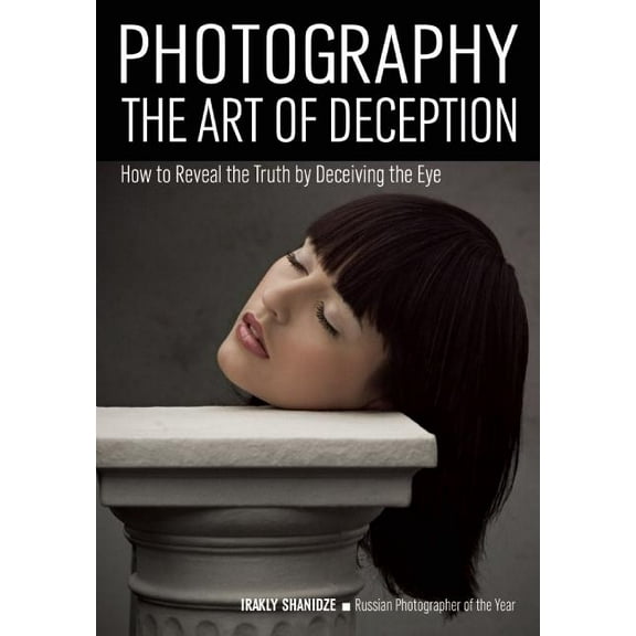 Photography: The Art of Deception: How to Reveal the Truth by Deceiving the Eye (Paperback)