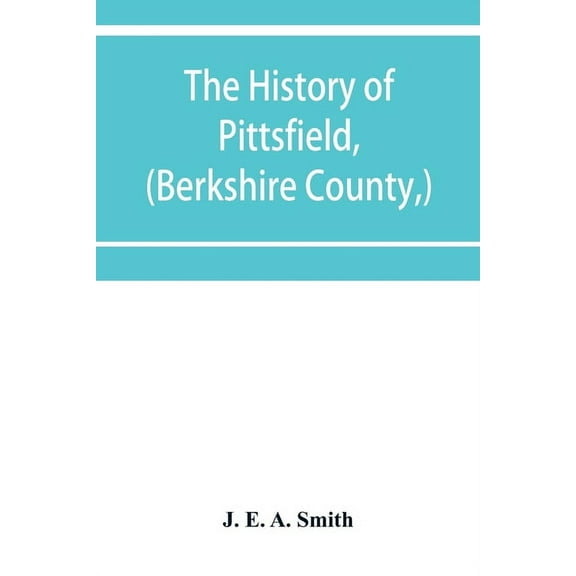 The history of Pittsfield, (Berkshire County, ) Massachusetts from the Year of 1800 to the Year 1876., (Paperback)