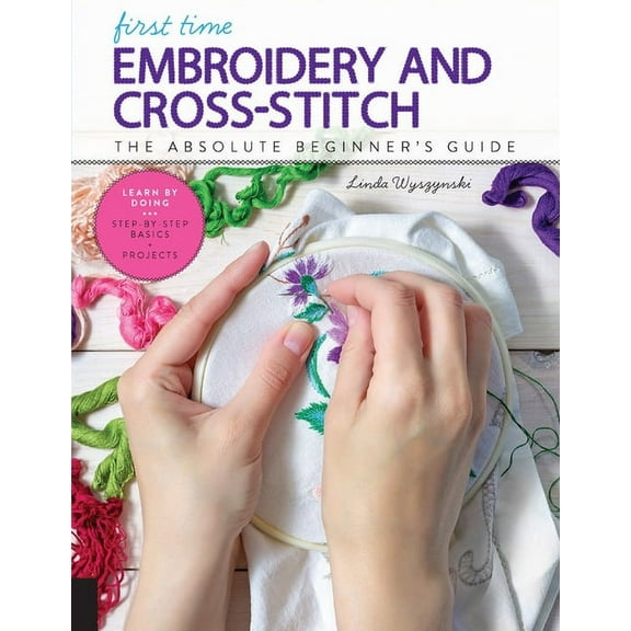 First Time First Time Embroidery and Cross-Stitch: The Absolute Beginner's Guide - Learn by Doing * Step-By-Step Basics   Projects, Book 10, (Paperback)