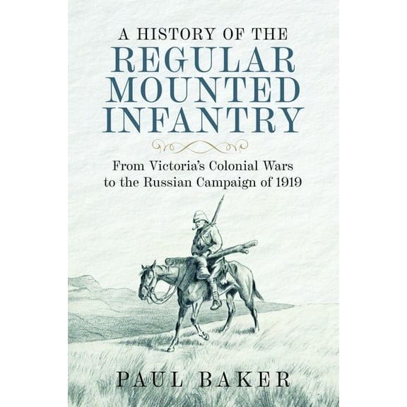 A History of the Regular Mounted Infantry: From Victoria's Colonial Wars to the Russian Campaign of 1919, (Hardcover)
