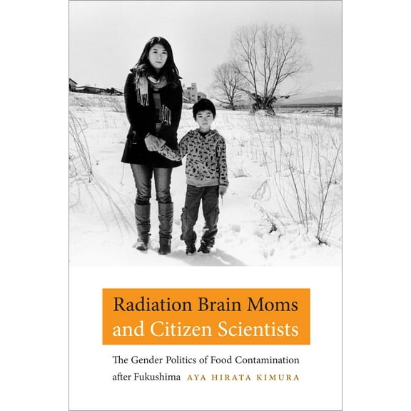 Radiation Brain Moms and Citizen Scientists : The Gender Politics of Food Contamination after Fukushima (Hardcover)