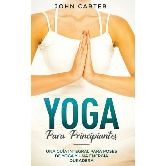 RelajaciÃ³n Yoga Para Principiantes: Una GuÃ­a Integral Para Poses De Yoga Y Una EnergÃ­a Duradera (Yoga for Beginners Spanish Version, Book 1, (Hardcover)
