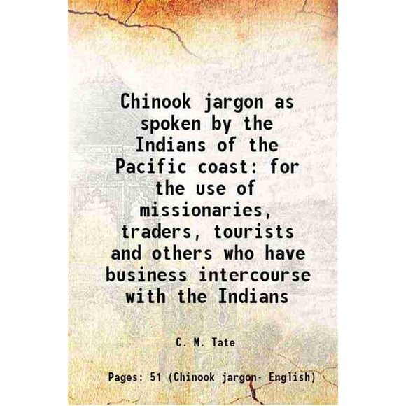 Chinook jargon as spoken by the Indians of the Pacific coast for the use of missionaries, traders, tourists and others who have business intercourse with the Indians 1914 [Hardcover]