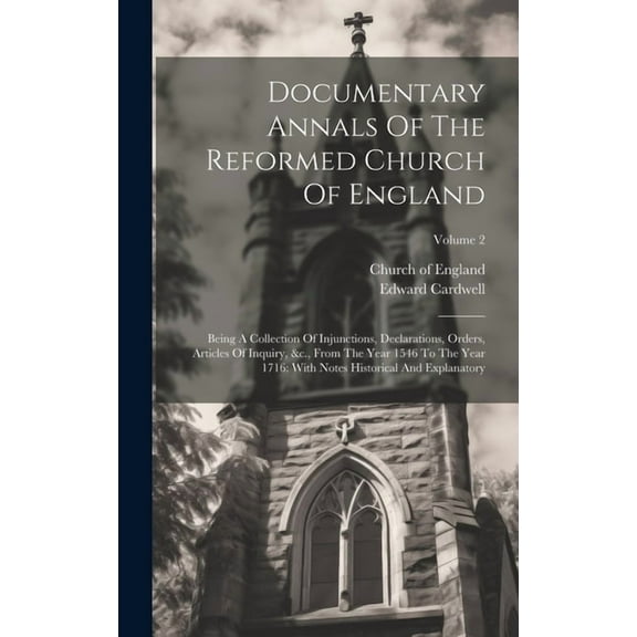 Documentary Annals Of The Reformed Church Of England : Being A Collection Of Injunctions, Declarations, Orders, Articles Of Inquiry, &c., From The Year 1546 To The Year 1716: With Notes Historical And Explanatory; Volume 2 (Hardcover)