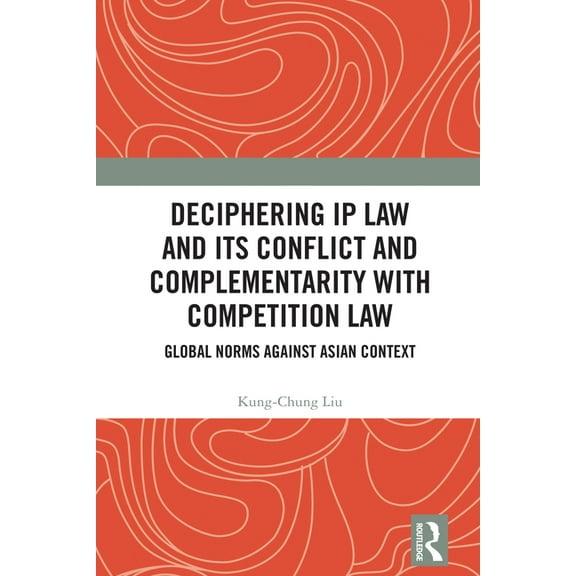 Deciphering IP Law and Its Conflict and Complementarity with Competition Law: Global Norms Against Asian Context, (Hardcover)