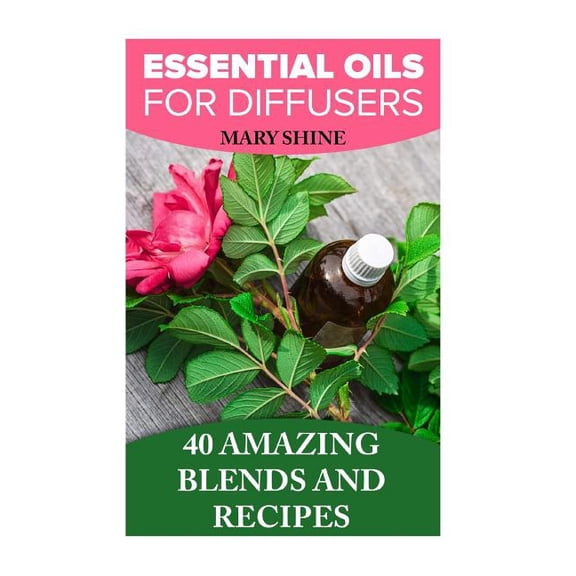 Essential Oils for Diffusers: 40 Amazing Blends and Recipes: Essential Oils Book, Aromatherapy How to Use Essential Oils Paperback 1979302081 9781979302081 Mary Shine
