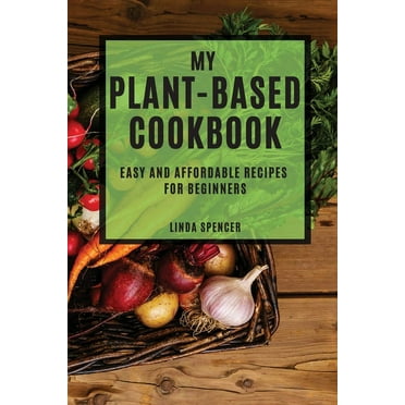 MY PLANT-BASED COOKBOOK: EASY AND AFFORDABLE RECIPES FOR BEGINNERS
