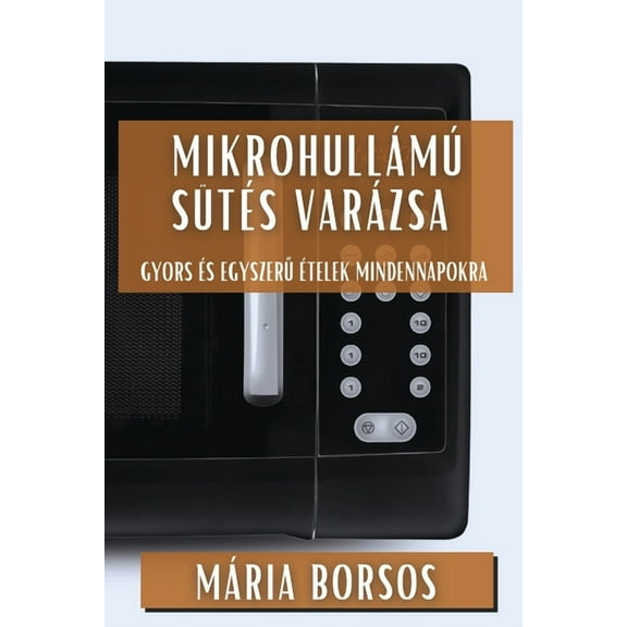 Mikrohullámú Sütés Varázsa: Gyors és Egyszerű Ételek Mindennapokra, (Paperback)