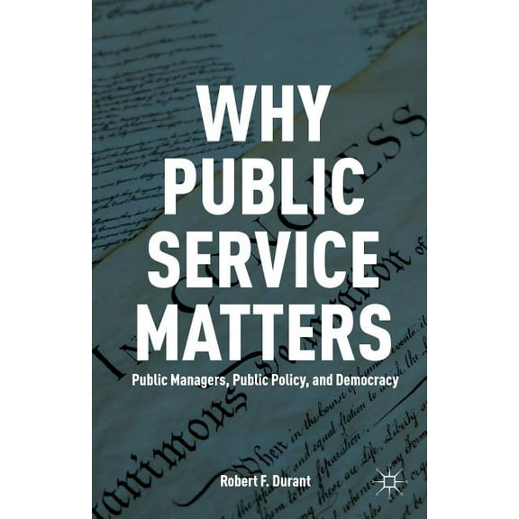 Why Public Service Matters: Public Managers, Public Policy, and Democracy, (Paperback)