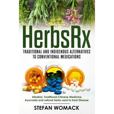 Herbsrx : Traditional and Indigenous Alternatives to Conventional Medications: Alkaline, Traditional Chinese Medicine, Ayurveda and Natural Herbs Used to Treat