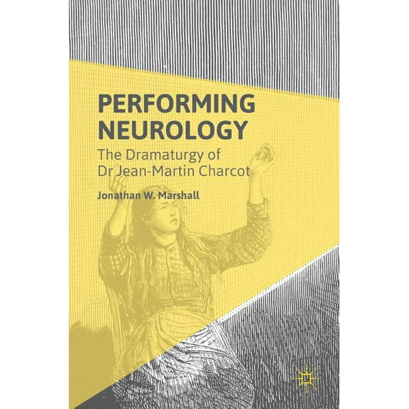 Performing Neurology: The Dramaturgy of Dr Jean-Martin Charcot, (Hardcover)