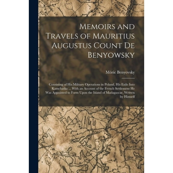 Memoirs and Travels of Mauritius Augustus Count De Benyowsky: Consisting of His Military Operations in Poland, His Exile, (Paperback)