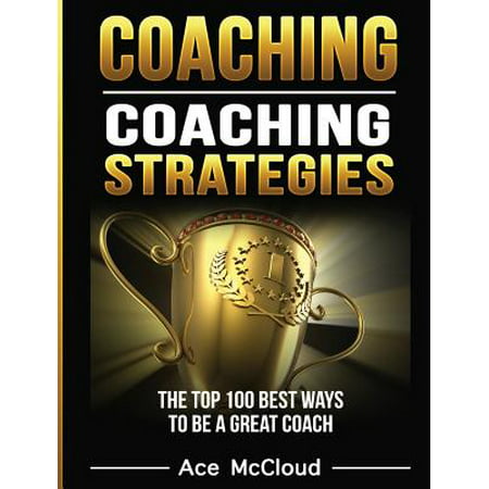 Coaching : Coaching Strategies: The Top 100 Best Ways to Be a Great