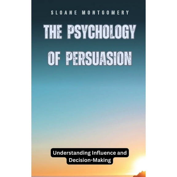 The Psychology of Persuasion: Understanding Influence and Decision-Making, (Paperback)