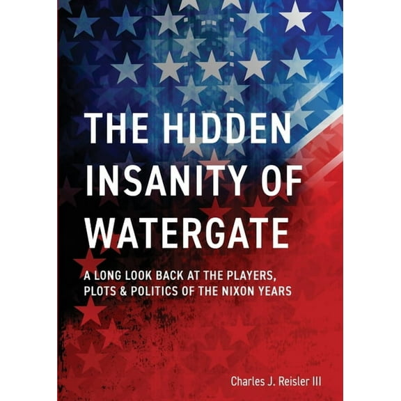 The Hidden Insanity of Watergate: A Long Look Back at the people, plots & politics of the Nixon Years, (Paperback)