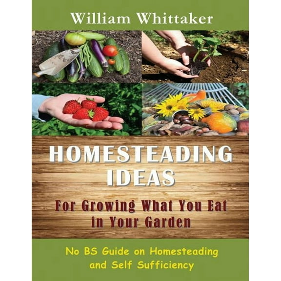 Homesteading Ideas for Growing What You Eat in Your Garden: No Bs Guide on Homesteading and Self Sufficiency, (Paperback)